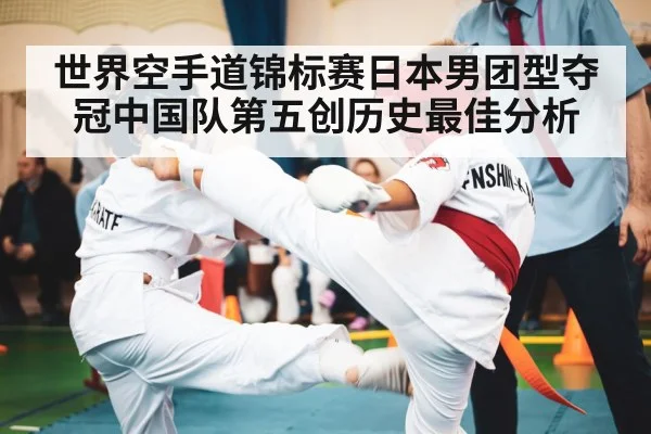 世界空手道锦标赛日本男团型夺冠中国队第五创历史最佳分析