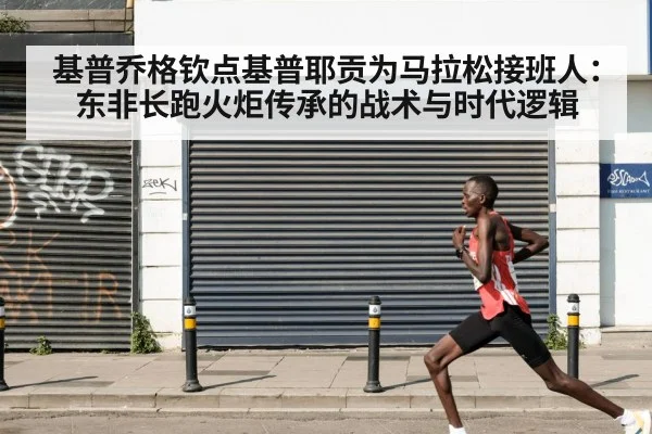 基普乔格钦点基普耶贡为马拉松接班人：东非长跑火炬传承的战术与时代逻辑