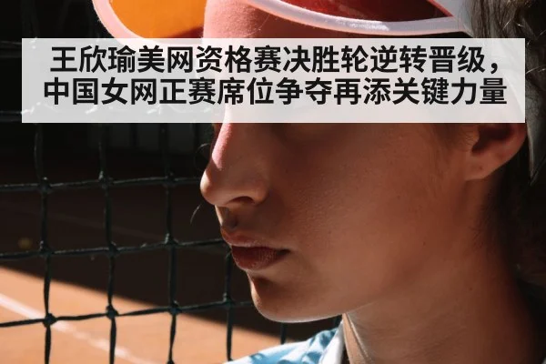 王欣瑜美网资格赛决胜轮逆转晋级，中国女网正赛席位争夺再添关键力量