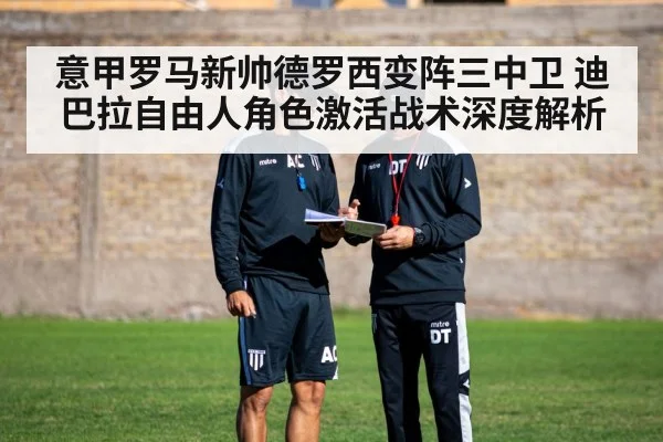 意甲罗马新帅德罗西变阵三中卫 迪巴拉自由人角色激活战术深度解析