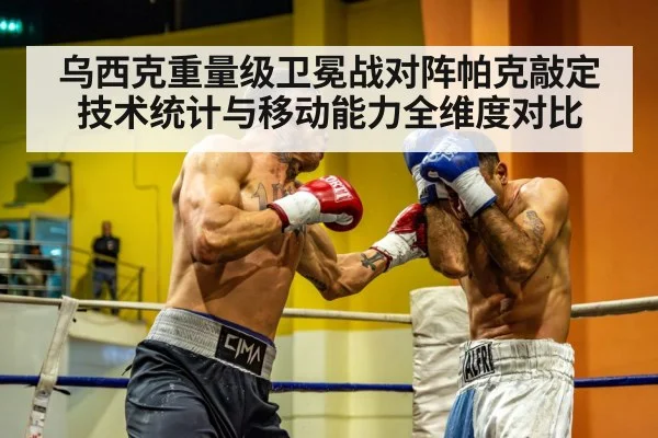 乌西克重量级卫冕战对阵帕克敲定 技术统计与移动能力全维度对比
